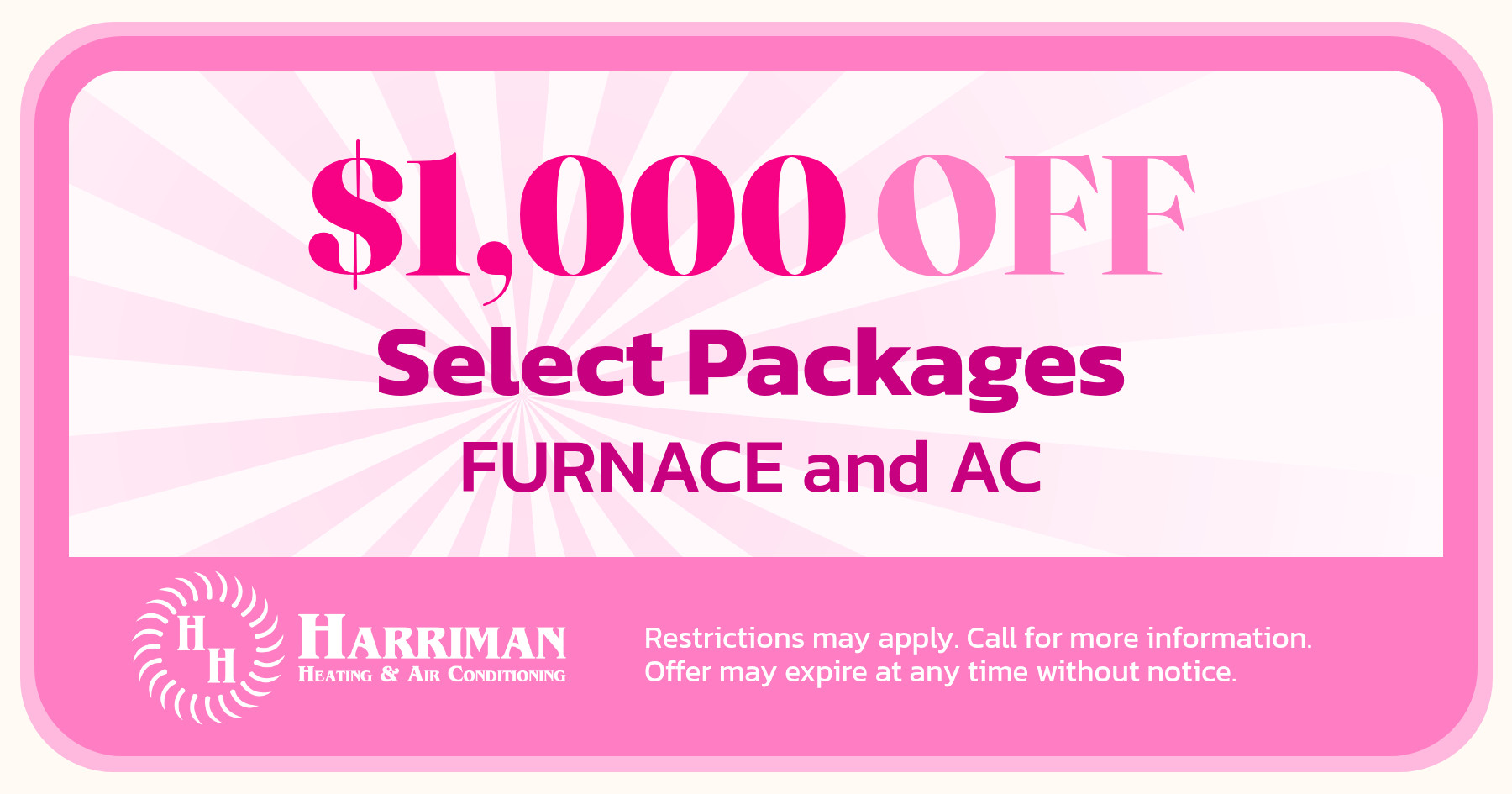 $1000 off select packages furnace and ac. Restrictions may apply. Call for more information. Offer may expire at any time without notice.