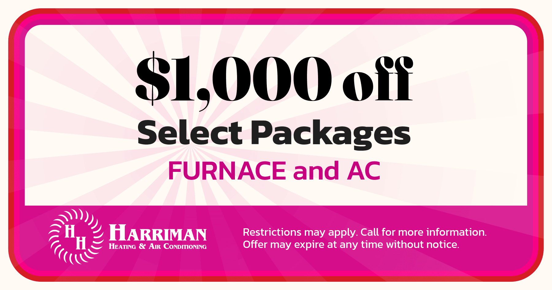 $1000 off select packages furnace and ac. Restrictions may apply. Call for more information. Offer may expire at any time without notice.