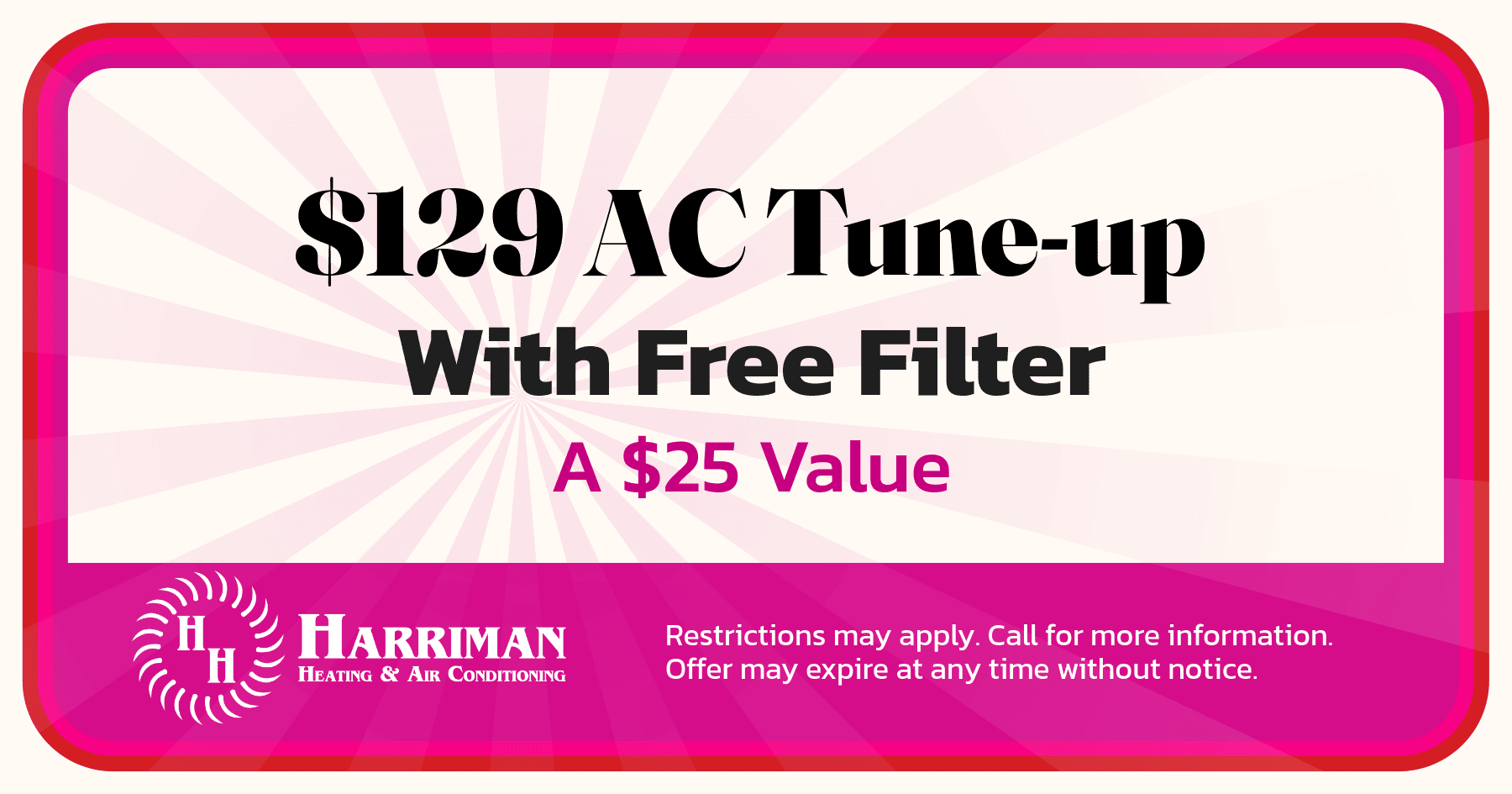 $129 AC Tune-Up with free filter (a $25 value.) Restrictions may apply. Call for more information. Offer may expire at any time without notice.