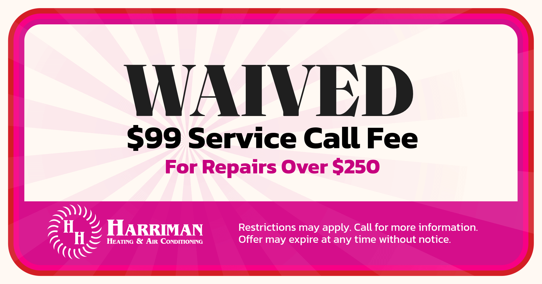 Waived $99 service call free for repairs over $250. Restrictions may apply. Call fore more information. Offer may expire at any time without notice.